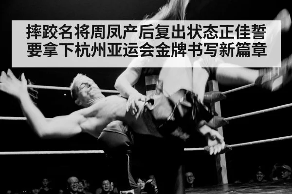 摔跤名将周凤产后复出状态正佳誓要拿下杭州亚运会金牌书写新篇章 | KAIYUN