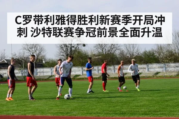 C罗带利雅得胜利新赛季开局冲刺 沙特联赛争冠前景全面升温 - KAIYUN