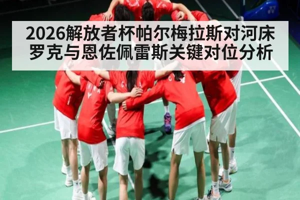2026解放者杯帕尔梅拉斯对河床罗克与恩佐佩雷斯关键对位分析