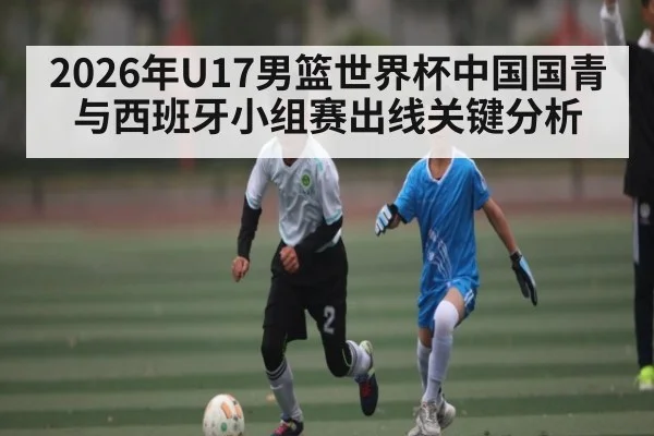 2026年U17男篮世界杯中国国青与西班牙小组赛出线关键分析