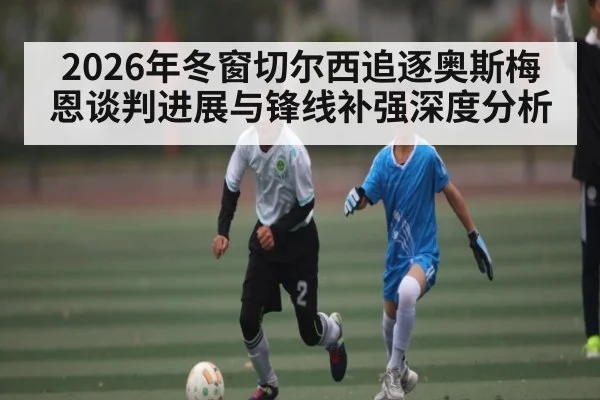 2026年冬窗切尔西追逐奥斯梅恩谈判进展与锋线补强深度分析 | KAIYUN