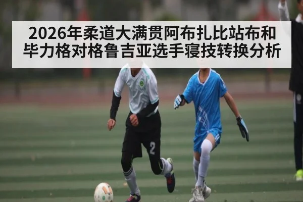 2026年柔道大满贯阿布扎比站布和毕力格对格鲁吉亚选手寝技转换分析 - KAIYUN